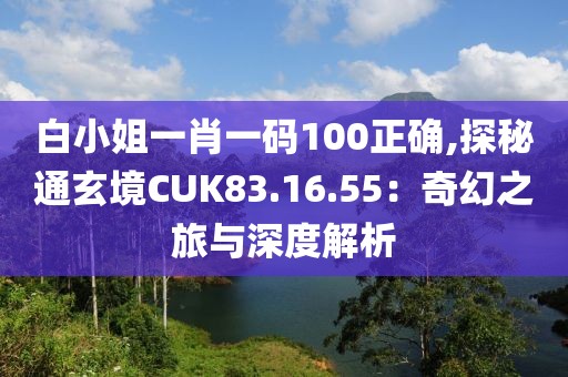 白小姐一肖一碼100正確,探秘通玄境CUK83.16.55：奇幻之旅與深度解析