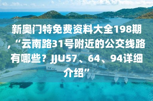 新奧門特免費資料大全198期,“云南路31號附近的公交線路有哪些？JJU57、64、94詳細介紹”