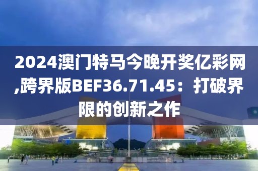 2024澳門特馬今晚開獎億彩網(wǎng),跨界版BEF36.71.45：打破界限的創(chuàng)新之作