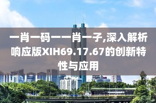 一肖一碼一一肖一子,深入解析響應版XIH69.17.67的創(chuàng)新特性與應用