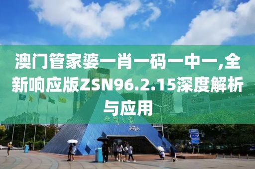 澳門管家婆一肖一碼一中一,全新響應(yīng)版ZSN96.2.15深度解析與應(yīng)用