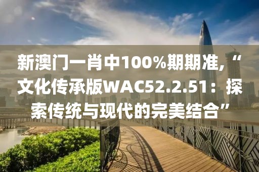 新澳門一肖中100%期期準(zhǔn),“文化傳承版WAC52.2.51：探索傳統(tǒng)與現(xiàn)代的完美結(jié)合”