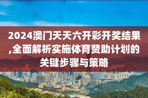 2024澳門天天六開彩開獎(jiǎng)結(jié)果,全面解析實(shí)施體育贊助計(jì)劃的關(guān)鍵步驟與策略