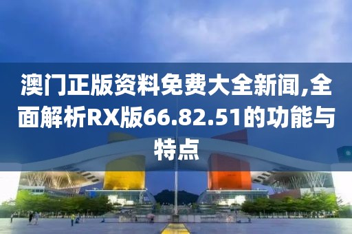 澳門正版資料免費(fèi)大全新聞,全面解析RX版66.82.51的功能與特點(diǎn)