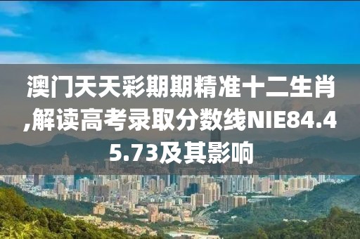 澳門天天彩期期精準(zhǔn)十二生肖,解讀高考錄取分?jǐn)?shù)線NIE84.45.73及其影響