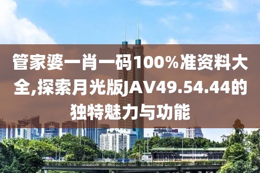 管家婆一肖一碼100%準(zhǔn)資料大全,探索月光版JAV49.54.44的獨(dú)特魅力與功能