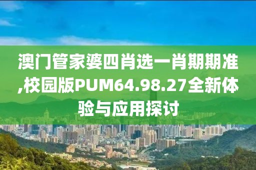 澳門管家婆四肖選一肖期期準(zhǔn),校園版PUM64.98.27全新體驗(yàn)與應(yīng)用探討