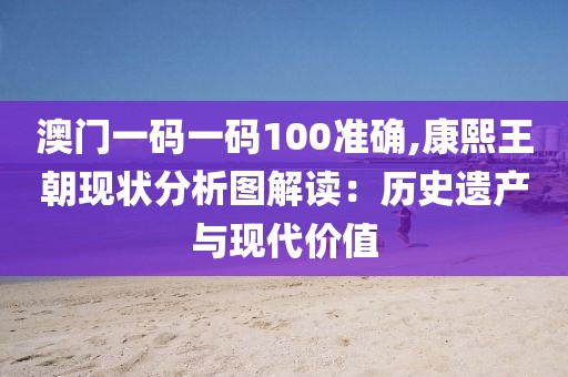 澳門一碼一碼100準(zhǔn)確,康熙王朝現(xiàn)狀分析圖解讀：歷史遺產(chǎn)與現(xiàn)代價值