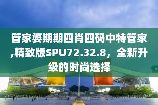 管家婆期期四肖四碼中特管家,精致版SPU72.32.8，全新升級的時尚選擇