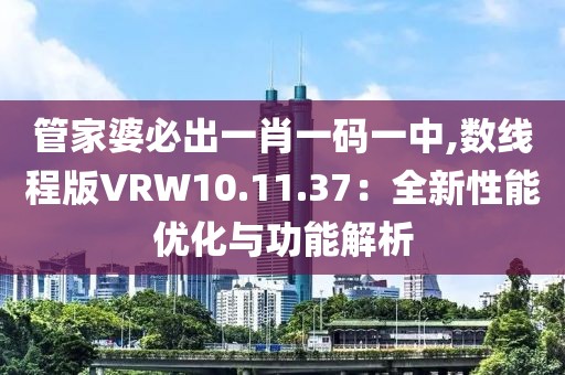 管家婆必出一肖一碼一中,數(shù)線程版VRW10.11.37：全新性能優(yōu)化與功能解析