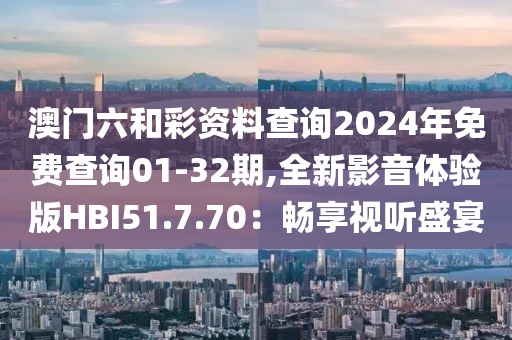 澳門六和彩資料查詢2024年免費(fèi)查詢01-32期,全新影音體驗(yàn)版HBI51.7.70：暢享視聽盛宴