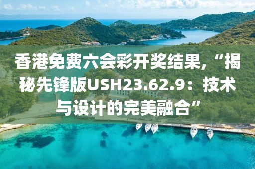 香港免費(fèi)六會(huì)彩開獎(jiǎng)結(jié)果,“揭秘先鋒版USH23.62.9：技術(shù)與設(shè)計(jì)的完美融合”