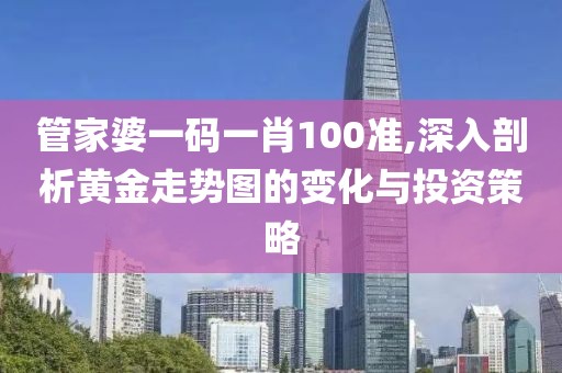 管家婆一碼一肖100準,深入剖析黃金走勢圖的變化與投資策略