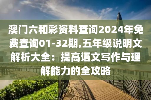 澳門(mén)六和彩資料查詢(xún)2024年免費(fèi)查詢(xún)01-32期,五年級(jí)說(shuō)明文解析大全：提高語(yǔ)文寫(xiě)作與理解能力的全攻略