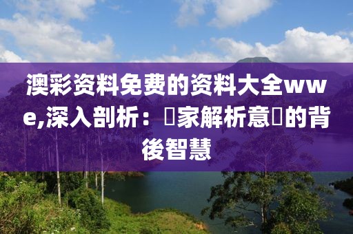 澳彩資料免費(fèi)的資料大全wwe,深入剖析：專家解析意見(jiàn)的背後智慧