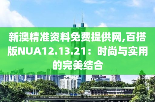 新澳精準資料免費提供網(wǎng),百搭版NUA12.13.21：時尚與實用的完美結(jié)合