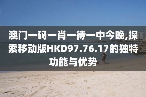 澳門一碼一肖一待一中今晚,探索移動版HKD97.76.17的獨(dú)特功能與優(yōu)勢