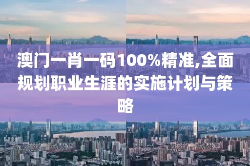 澳門一肖一碼100%精準(zhǔn),全面規(guī)劃職業(yè)生涯的實(shí)施計(jì)劃與策略