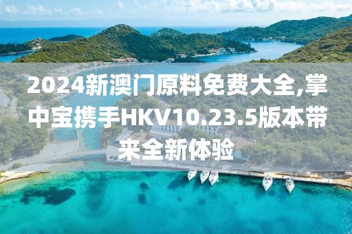 2024新澳門原料免費(fèi)大全,掌中寶攜手HKV10.23.5版本帶來(lái)全新體驗(yàn)