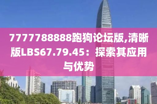 7777788888跑狗論壇版,清晰版LBS67.79.45：探索其應用與優(yōu)勢