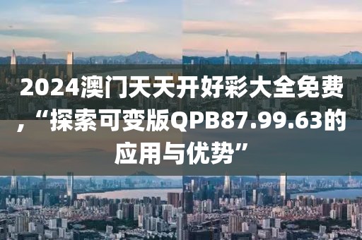 2024澳門天天開好彩大全免費,“探索可變版QPB87.99.63的應(yīng)用與優(yōu)勢”