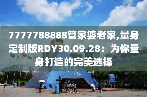 7777788888管家婆老家,量身定制版RDY30.09.28：為你量身打造的完美選擇