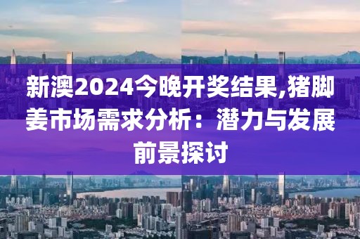 新澳2024今晚開獎結(jié)果,豬腳姜市場需求分析：潛力與發(fā)展前景探討