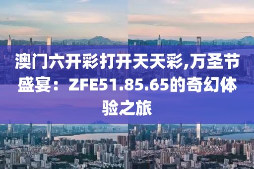 澳門六開彩打開天天彩,萬圣節(jié)盛宴：ZFE51.85.65的奇幻體驗之旅