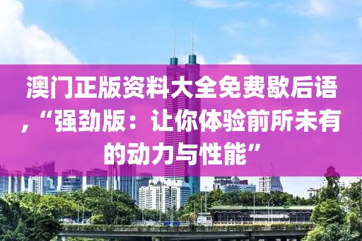 澳門正版資料大全免費歇后語,“強勁版：讓你體驗前所未有的動力與性能”