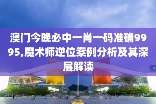 澳門(mén)今晚必中一肖一碼準(zhǔn)確9995,魔術(shù)師逆位案例分析及其深層解讀