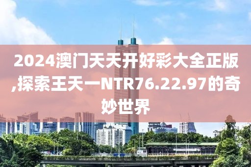 2024澳門天天開好彩大全正版,探索王天一NTR76.22.97的奇妙世界