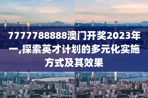 7777788888澳門開獎2023年一,探索英才計(jì)劃的多元化實(shí)施方式及其效果