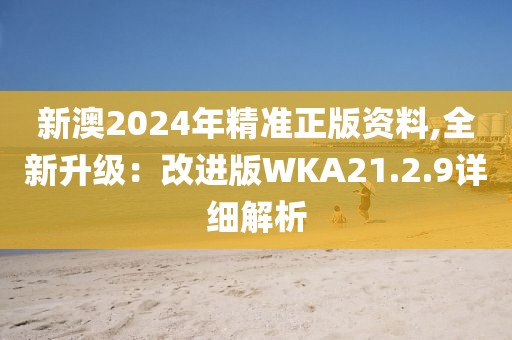 新澳2024年精準正版資料,全新升級：改進版WKA21.2.9詳細解析