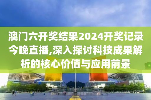 澳門六開獎結(jié)果2024開獎記錄今晚直播,深入探討科技成果解析的核心價值與應(yīng)用前景