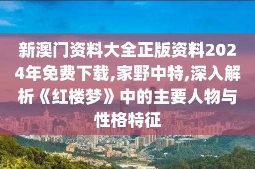 新澳門資料大全正版資料2024年免費(fèi)下載,家野中特,深入解析《紅樓夢》中的主要人物與性格特征