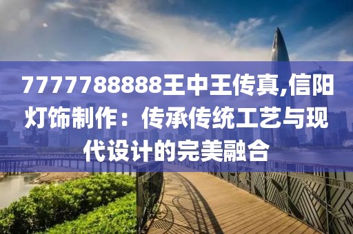 7777788888王中王傳真,信陽燈飾制作：傳承傳統(tǒng)工藝與現(xiàn)代設(shè)計的完美融合