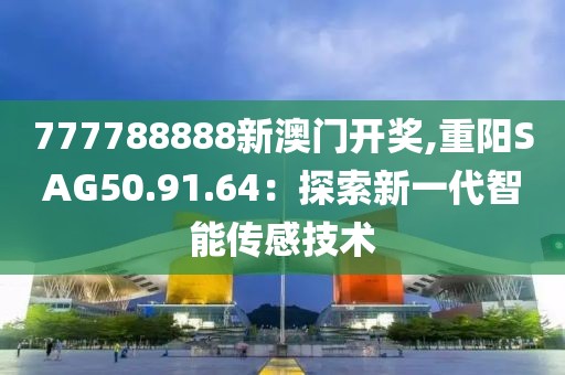 777788888新澳門開獎(jiǎng),重陽SAG50.91.64：探索新一代智能傳感技術(shù)