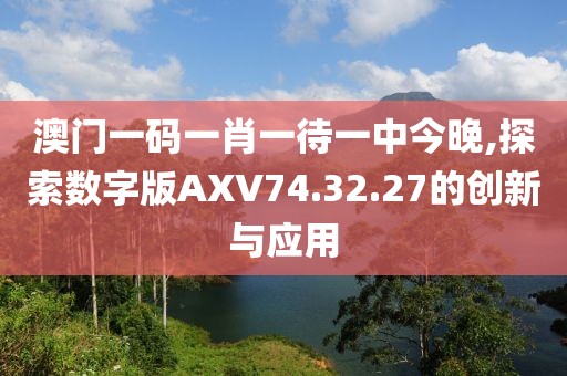 澳門一碼一肖一待一中今晚,探索數(shù)字版AXV74.32.27的創(chuàng)新與應(yīng)用