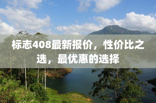 標(biāo)志408最新報(bào)價(jià)，性?xún)r(jià)比之選，最優(yōu)惠的選擇