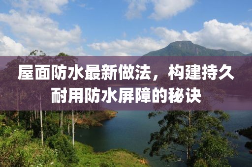 屋面防水最新做法，構(gòu)建持久耐用防水屏障的秘訣