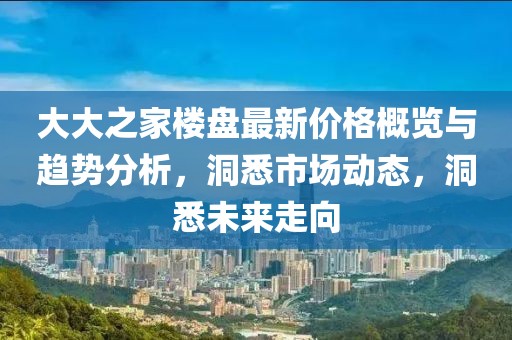 大大之家樓盤最新價格概覽與趨勢分析，洞悉市場動態(tài)，洞悉未來走向