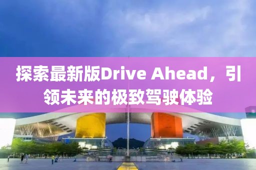 探索最新版Drive Ahead，引領(lǐng)未來的極致駕駛體驗(yàn)