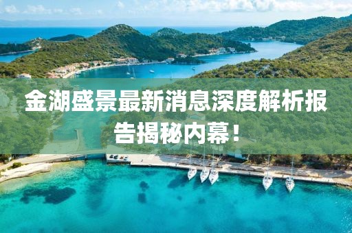 金湖盛景最新消息深度解析報(bào)告揭秘內(nèi)幕！