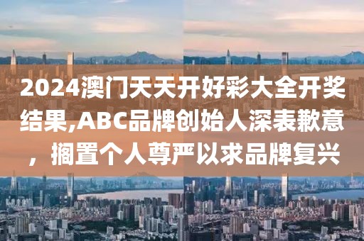 2024澳門天天開好彩大全開獎結(jié)果,ABC品牌創(chuàng)始人深表歉意，擱置個人尊嚴(yán)以求品牌復(fù)興