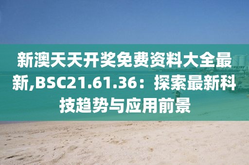 新澳天天開獎(jiǎng)免費(fèi)資料大全最新,BSC21.61.36：探索最新科技趨勢(shì)與應(yīng)用前景