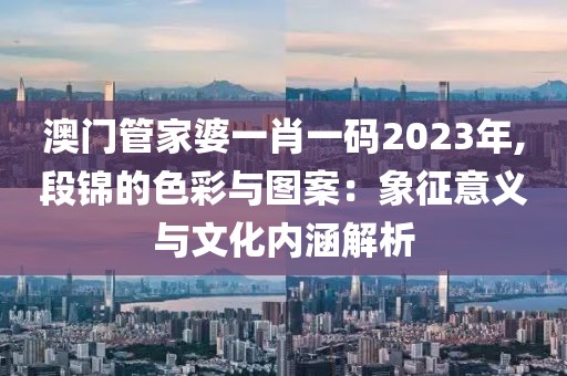 澳門管家婆一肖一碼2023年,段錦的色彩與圖案：象征意義與文化內(nèi)涵解析