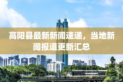 高陽縣最新新聞速遞，當?shù)匦侣剤蟮栏聟R總