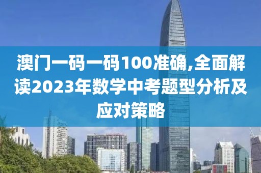 澳門一碼一碼100準確,全面解讀2023年數(shù)學中考題型分析及應對策略