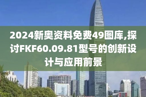 2024新奧資料免費(fèi)49圖庫,探討FKF60.09.81型號(hào)的創(chuàng)新設(shè)計(jì)與應(yīng)用前景