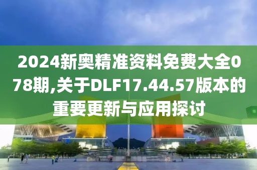 2024新奧精準(zhǔn)資料免費(fèi)大全078期,關(guān)于DLF17.44.57版本的重要更新與應(yīng)用探討